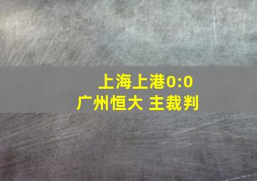 上海上港0:0广州恒大 主裁判